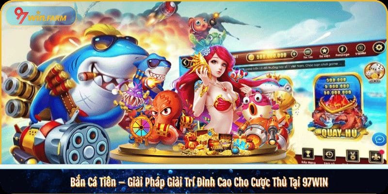 Bắn Cá Tiên – Giải Pháp Giải Trí Đỉnh Cao Cho Cược Thủ Tại 97WIN